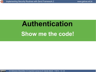 Implementing Security Routines with Zend Framework 2 www.galvao.eti.br 
Authentication 
Show me the code! 
CC Attribution-ShareAlike 3.0 Unported License by Er Galvão Abbott - 11/8/14 - 12 / 34 
 