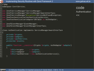 Implementing Security Routines with Zend Framework 2 www.galvao.eti.br 
code 
Authentication 
<< 
CC Attribution-ShareAlike 3.0 Unported License by Er Galvão Abbott - 11/8/14 - 15 / 34 
 