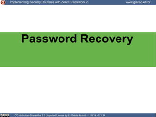 Implementing Security Routines with Zend Framework 2 www.galvao.eti.br 
Password Recovery 
CC Attribution-ShareAlike 3.0 Unported License by Er Galvão Abbott - 11/8/14 - 17 / 34 
 