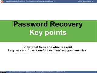 Implementing Security Routines with Zend Framework 2 www.galvao.eti.br 
Password Recovery 
Key points 
Know what to do and what to avoid 
Lazyness and “user-comfortcentrism” are your enemies 
CC Attribution-ShareAlike 3.0 Unported License by Er Galvão Abbott - 11/8/14 - 19 / 34 
 
