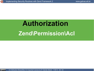 Implementing Security Routines with Zend Framework 2 www.galvao.eti.br 
Authorization 
ZendPermissionAcl 
CC Attribution-ShareAlike 3.0 Unported License by Er Galvão Abbott - 11/8/14 - 26 / 34 
 