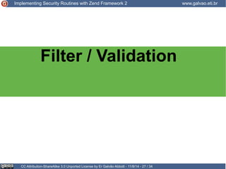 Implementing Security Routines with Zend Framework 2 www.galvao.eti.br 
Filter / Validation 
CC Attribution-ShareAlike 3.0 Unported License by Er Galvão Abbott - 11/8/14 - 27 / 34 
 