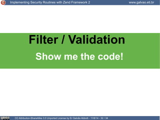 Implementing Security Routines with Zend Framework 2 www.galvao.eti.br 
Filter / Validation 
Show me the code! 
CC Attribution-ShareAlike 3.0 Unported License by Er Galvão Abbott - 11/8/14 - 32 / 34 
 