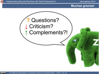 Implementing Security Routines with Zend Framework 2 www.galvao.eti.br 
Muchas gracias! 
? Questions? 
↓ Criticism? 
↑ Complements?! 
CC Attribution-ShareAlike 3.0 Unported License by Er Galvão Abbott - 11/8/14 - 34 / 34 
