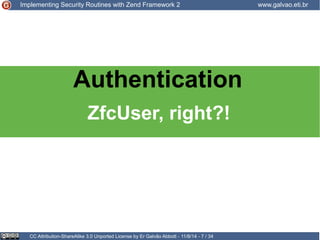 Implementing Security Routines with Zend Framework 2 www.galvao.eti.br 
Authentication 
ZfcUser, right?! 
CC Attribution-ShareAlike 3.0 Unported License by Er Galvão Abbott - 11/8/14 - 7 / 34 
 