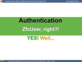 Implementing Security Routines with Zend Framework 2 www.galvao.eti.br 
Authentication 
ZfcUser, right?! 
YES! Well... 
CC Attribution-ShareAlike 3.0 Unported License by Er Galvão Abbott - 11/8/14 - 8 / 34 
 