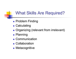 What Skills Are Required?
    Problem Finding
    Calculating
    Organizing (relevant from irrelevant)
    Planning
    Communication
    Collaboration
    Metacognitive
 