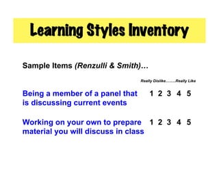 Learning Styles Inventory

Sample Items (Renzulli & Smith)…
                                 Really Dislike……..Really Like


Being a member of a panel that       1 2 3 4 5
is discussing current events

Working on your own to prepare 1 2 3 4 5
material you will discuss in class
 