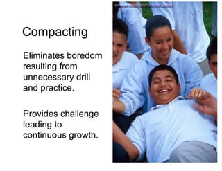 Compacting
Eliminates boredom
resulting from
unnecessary drill
and practice.

Provides challenge
leading to
continuous growth.
 
