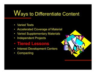 Ways to Differentiate Content
•    Varied Texts
•    Accelerated Coverage of Material
•    Varied Supplementary Materials
•    Independent Projects
•  Tiered Lessons
•  Interest Development Centers
•  Compacting
 