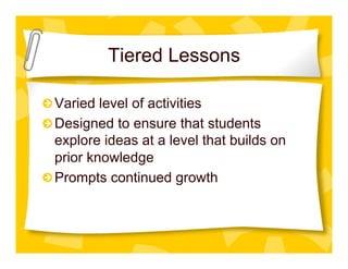 Tiered Lessons

"  Varied level of activities
"  Designed to ensure that students
   explore ideas at a level that builds on
   prior knowledge
"  Prompts continued growth
 