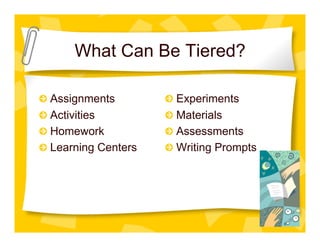 What Can Be Tiered?

"     Assignments        "     Experiments
"     Activities         "     Materials
"     Homework           "     Assessments
"     Learning Centers   "     Writing Prompts
 