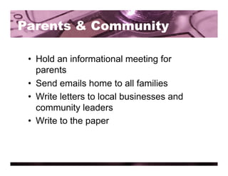 Parents & Community

 •  Hold an informational meeting for
    parents
 •  Send emails home to all families
 •  Write letters to local businesses and
    community leaders
 •  Write to the paper
 
