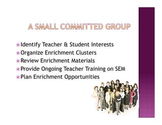  IdentifyTeacher & Student Interests
 Organize Enrichment Clusters
 Review Enrichment Materials
 Provide Ongoing Teacher Training on SEM
 Plan Enrichment Opportunities
 