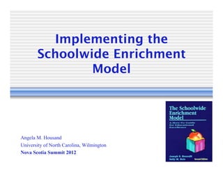 Implementing the
       Schoolwide Enrichment
               Model




Angela M. Housand
University of North Carolina, Wilmington
Nova Scotia Summit 2012
 