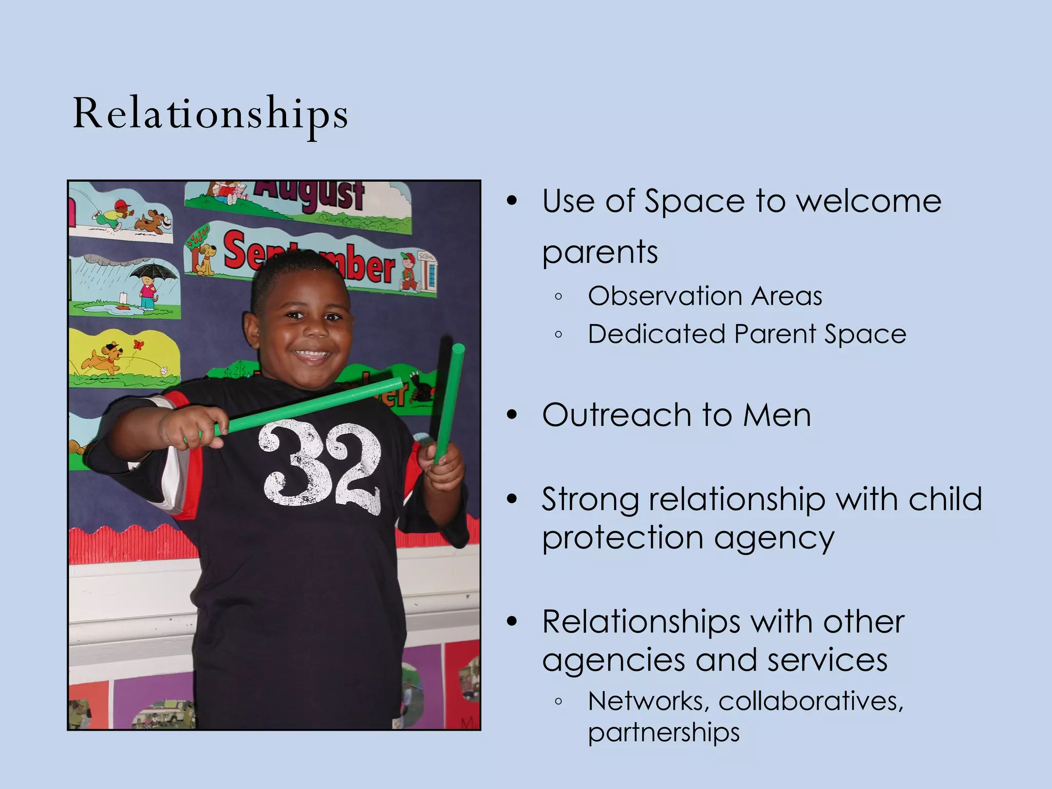 Relationships Use of Space to welcome parents   Observation Areas Dedicated Parent Space Outreach to Men Strong relationship with child protection agency Relationships with other agencies and services Networks, collaboratives, partnerships 