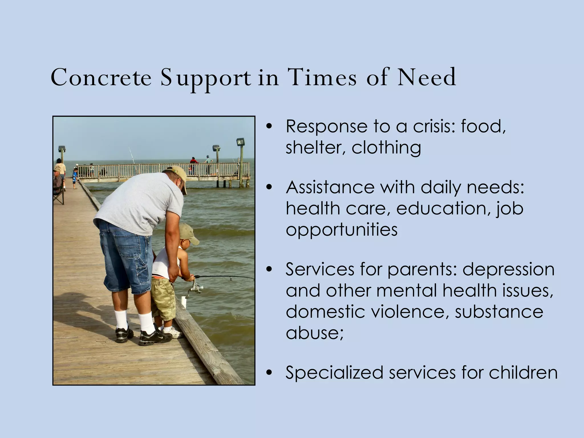 Concrete Support in Times of Need Response to a crisis: food, shelter, clothing Assistance with daily needs: health care, education, job opportunities Services for parents: depression and other mental health issues, domestic violence, substance abuse;  Specialized services for children 