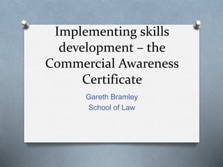 Implementing skills
development – the
Commercial Awareness
Certificate
Gareth Bramley
School of Law
 