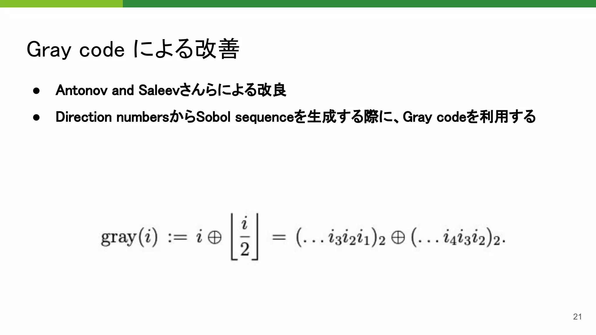Gray code による改善 
● Antonov and Saleevさんらによる改良 
● Direction numbersからSobol sequenceを生成する際に、Gray codeを利用する 
21
 