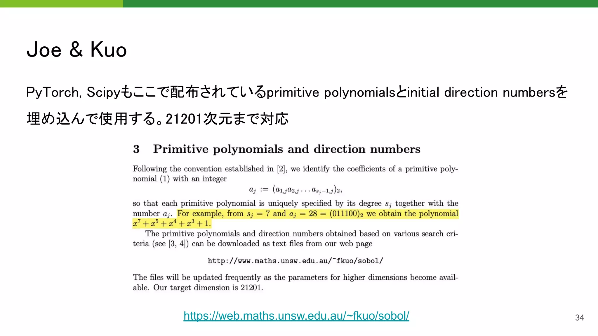 Joe & Kuo 
34
PyTorch, Scipyもここで配布されているprimitive polynomialsとinitial direction numbersを
埋め込んで使用する。21201次元まで対応 
https://web.maths.unsw.edu.au/~fkuo/sobol/
 