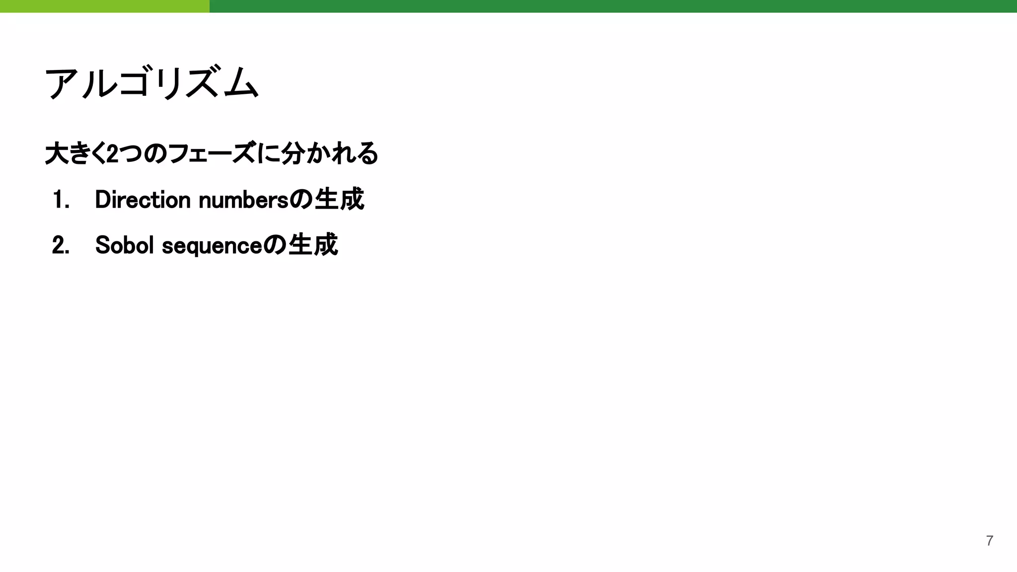 アルゴリズム 
大きく2つのフェーズに分かれる 
1. Direction numbersの生成 
2. Sobol sequenceの生成 
7
 