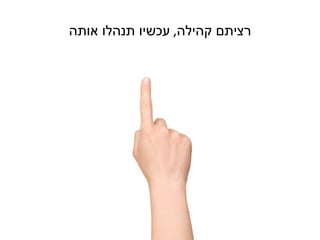 ‫רציתם קהילה, עכשיו תנהלו אותה‬
 