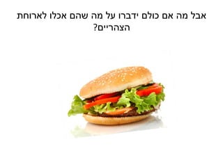 ‫אבל מה אם כולם ידברו על מה שהם אכלו לארוחת‬
                ‫הצהריים?‬
 