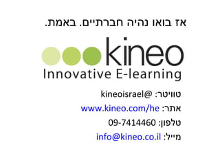 ‫אז בואו נהיה חברתיים. באמת.‬




         ‫טוויטר: @‪kineoisrael‬‬
      ‫אתר: ‪www.kineo.com/he‬‬
           ‫טלפון: 0644147-90‬
        ‫מייל: ‪info@kineo.co.il‬‬
 