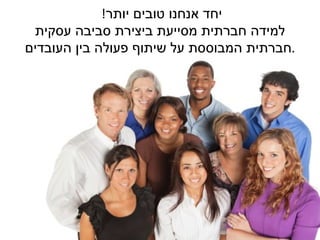 ‫יחד אנחנו טובים יותר!‬
 ‫למידה חברתית מסייעת ביצירת סביבה עסקית‬
‫.חברתית המבוססת על שיתוף פעולה בין העובדים‬
 