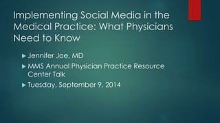 Implementing Social Media in the
Medical Practice: What Physicians
Need to Know
 Jennifer Joe, MD
 MMS Annual Physician Practice Resource
Center Talk
 Tuesday, September 9, 2014
 