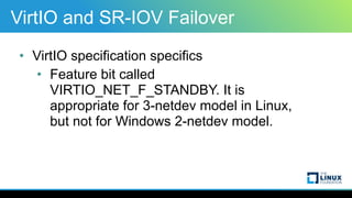 VirtIO and SR-IOV Failover
• VirtIO specification specifics
• Feature bit called
VIRTIO_NET_F_STANDBY. It is
appropriate f...