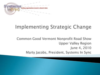 Implementing Strategic Change Common Good Vermont Nonprofit Road Show Upper Valley Region June 4, 2010 Marty Jacobs, President, Systems In Sync 