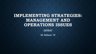 IMPLEMENTING STRATEGIES:
MANAGEMENT AND
OPERATIONS ISSUES
ESTRAT
M. Aldana ‘16
 