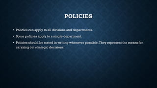 POLICIES
• Policies can apply to all divisions and departments.
• Some policies apply to a single department.
• Policies should be stated in writing whenever possible.They represent the means for
carrying out strategic decisions.
 