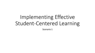 Implementing Effective
Student-Centered Learning
Scenario 1
 