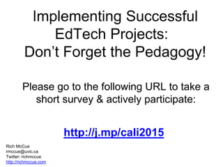 Implementing Successful
EdTech Projects:
Don’t Forget the Pedagogy!
Rich McCue
rmccue@uvic.ca
Twitter: richmccue
http://richmccue.com
 