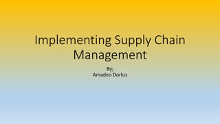 Implementing Supply Chain
Management
By;
Amadeo Dorlus
 