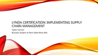 LYNDA CERTIFICATION: IMPLEMENTING SUPPLY
CHAIN MANAGEMENT
Taylor Cannon
Business Student at Penn State Mont Alto
 