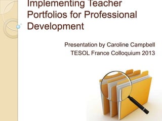 Implementing Teacher
Portfolios for Professional
Development
Presentation by Caroline Campbell
TESOL France Colloquium 2013
 