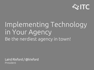 Implementing Technology
in Your Agency
Be the nerdiest agency in town!
Laird Rixford / @lrixford
President
 