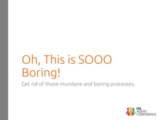 Oh, This is SOOO
Boring!
Get rid of those mundane and boring processes.
 