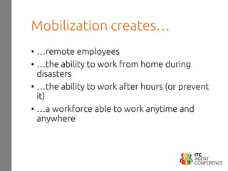 Mobilization creates…
• …remote employees
• …the ability to work from home during
disasters
• …the ability to work after hours (or prevent
it)
• …a workforce able to work anytime and
anywhere
 
