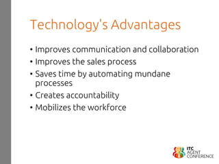 Technology's Advantages
• Improves communication and collaboration
• Improves the sales process
• Saves time by automating mundane
processes
• Creates accountability
• Mobilizes the workforce
 
