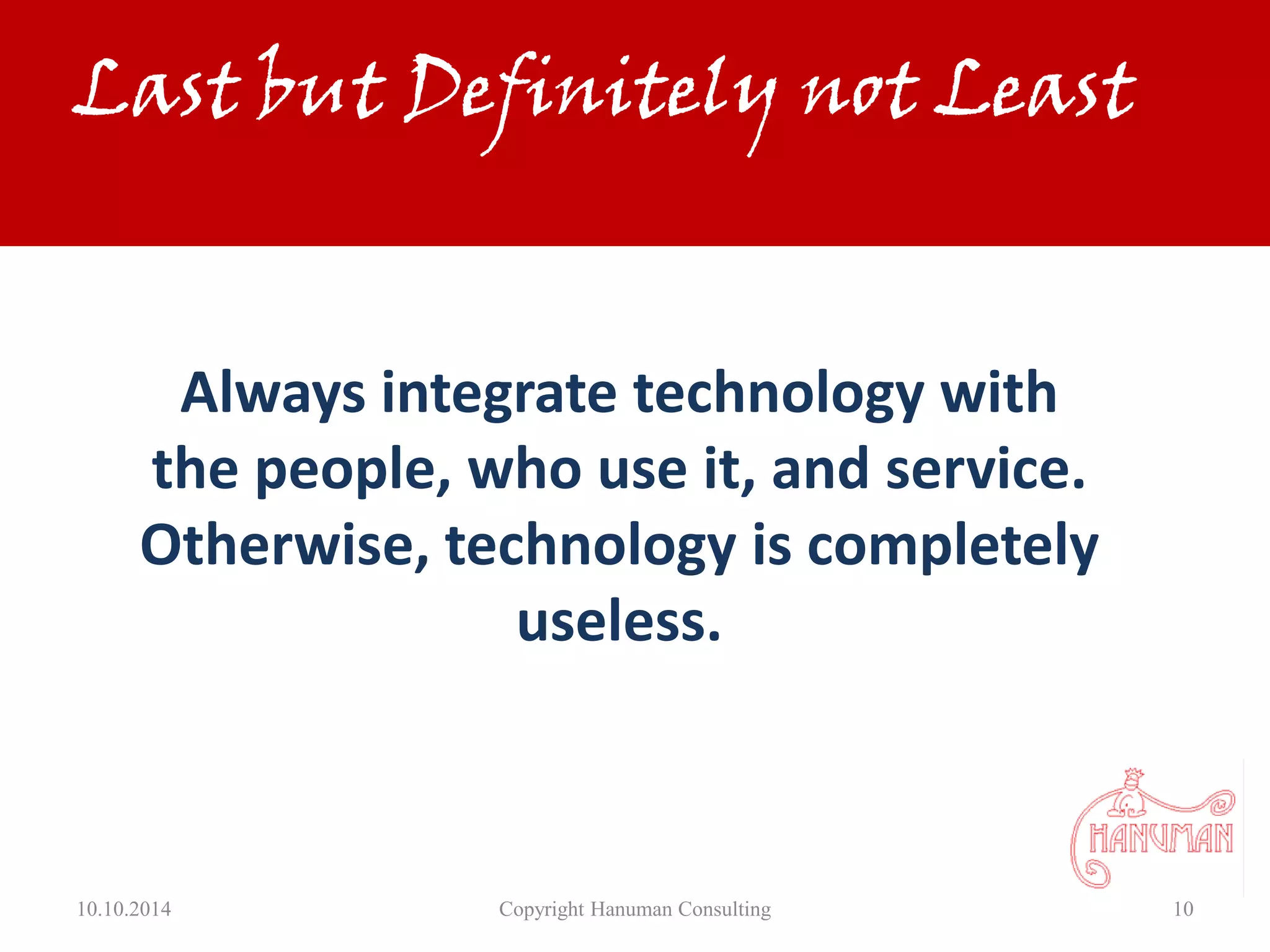 10.10.2014 Copyright Hanuman Consulting 10
Last but Definitely not Least
Always integrate technology with
the people, who use it, and service.
Otherwise, technology is completely
useless.
 