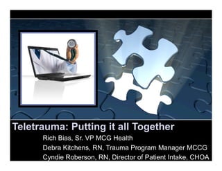 Teletrauma: Putting it all Together
      Rich Bias, Sr. VP MCG Health
      Debra Kitchens, RN, Trauma Program Manager MCCG
      Cyndie Roberson, RN, Director of Patient Intake, CHOA
 
