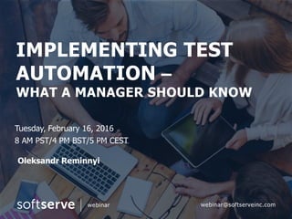 IMPLEMENTING TEST
AUTOMATION –
WHAT A MANAGER SHOULD KNOW
Tuesday, February 16, 2016
8 AM PST/4 PM BST/5 PM CEST
Oleksandr Reminnyi
webinar webinar@softserveinc.com
 