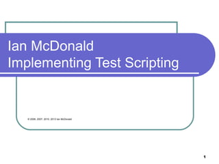 1
Ian McDonald
Implementing Test Scripting
© 2006, 2007, 2010, 2013 Ian McDonald
 