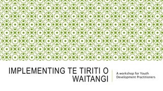 IMPLEMENTING TE TIRITI O
WAITANGI
A workshop for Youth
Development Practitioners
 
