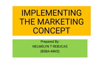 IMPLEMENTING
THE MARKETING
CONCEPT
Prepared By:
NELMELYN T REBUCAS
(BSBA-MM3)
 