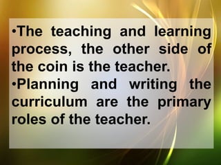 •The teaching and learning
process, the other side of
the coin is the teacher.
•Planning and writing the
curriculum are the primary
roles of the teacher.
 